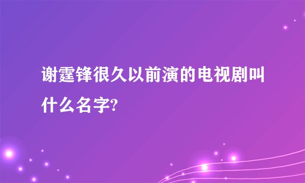 谢霆锋很久以前演的电视剧叫什么名字?