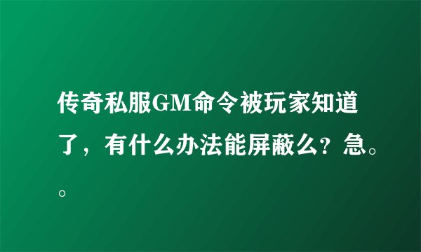 传奇私服GM命令被玩家知道了，有什么办法能屏蔽么？急。。