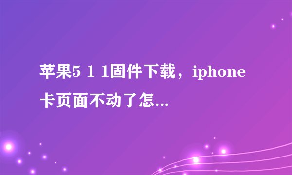 苹果5 1 1固件下载,iphone卡页面不动了怎么办( 八 )