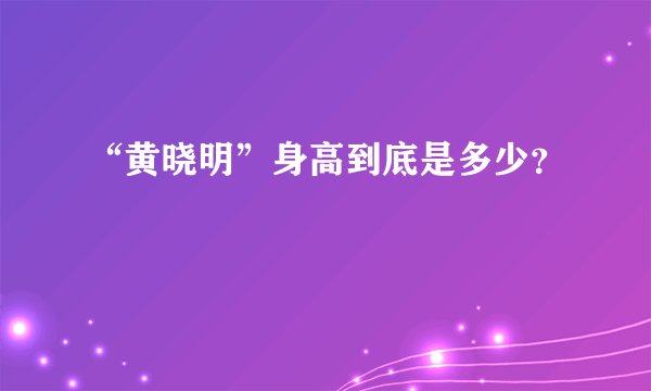 “黄晓明”身高到底是多少？