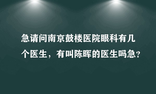 急请问南京鼓楼医院眼科有几个医生，有叫陈晖的医生吗急？