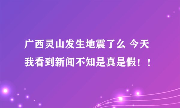 广西灵山发生地震了么 今天我看到新闻不知是真是假！！