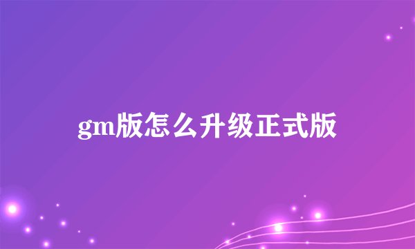 gm版怎么升级正式版