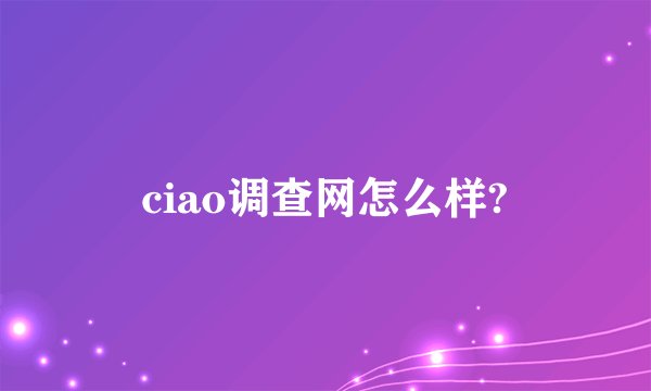 ciao调查网怎么样?