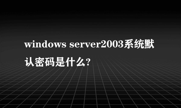 windows server2003系统默认密码是什么?