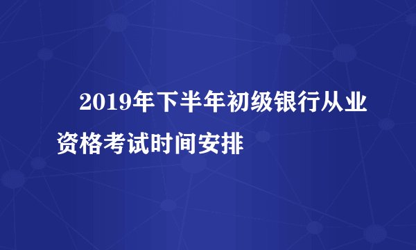 ​2019年下半年初级银行从业资格考试时间安排