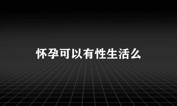 怀孕可以有性生活么