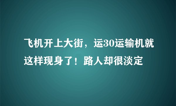 飞机开上大街，运30运输机就这样现身了！路人却很淡定