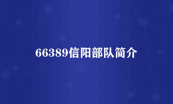66389信阳部队简介