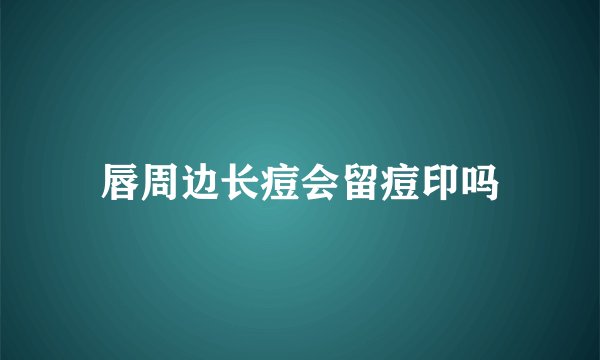 唇周边长痘会留痘印吗