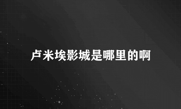 卢米埃影城是哪里的啊