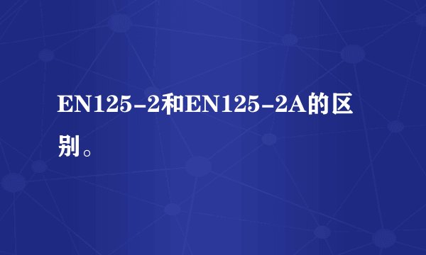 EN125-2和EN125-2A的区别。