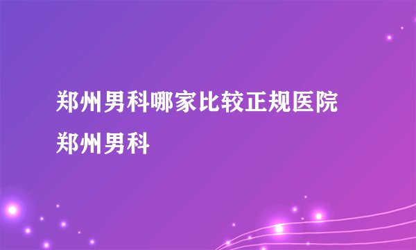 郑州男科哪家比较正规医院 郑州男科