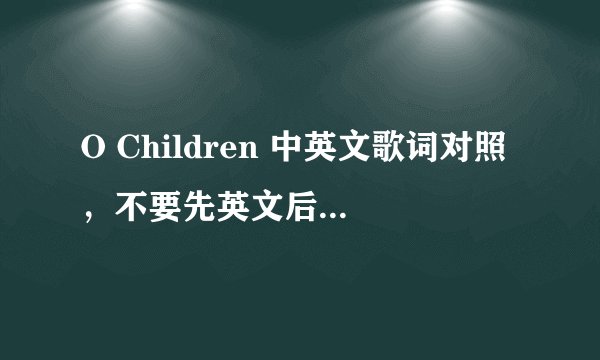 O Children 中英文歌词对照，不要先英文后中文的，急求！