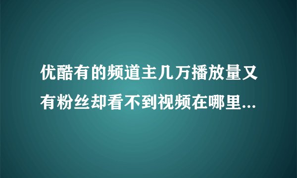 优酷有的频道主几万播放量又有粉丝却看不到视频在哪里是为什么？