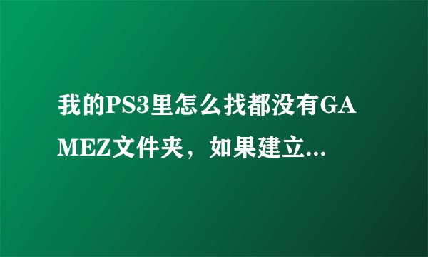 我的PS3里怎么找都没有GAMEZ文件夹，如果建立的话应该建在哪里？