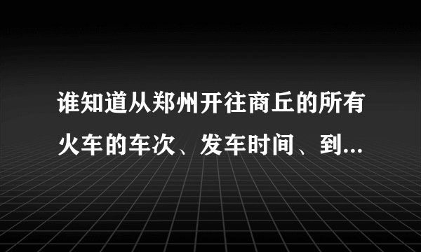 谁知道从郑州开往商丘的所有火车的车次、发车时间、到站时间？