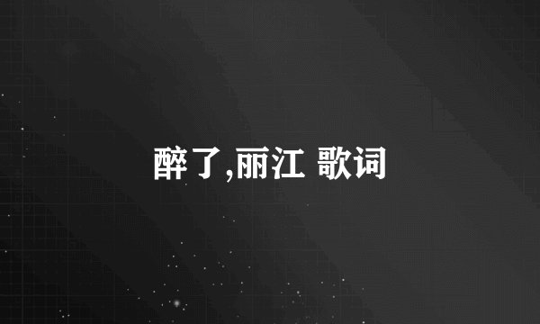 醉了,丽江 歌词