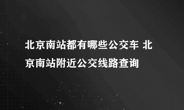 北京南站都有哪些公交车 北京南站附近公交线路查询