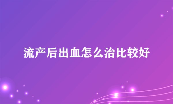 流产后出血怎么治比较好