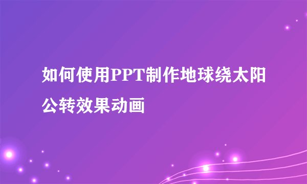 如何使用PPT制作地球绕太阳公转效果动画