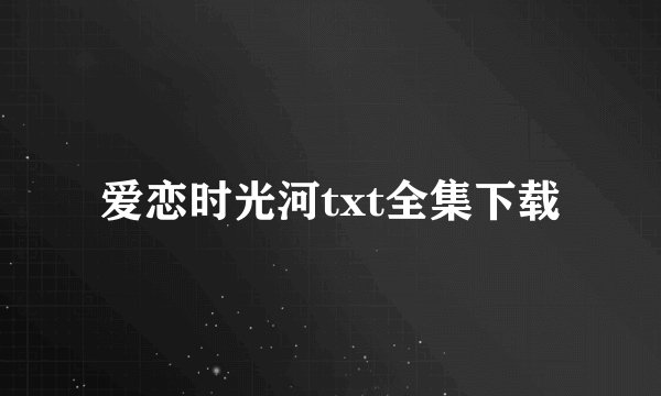 爱恋时光河txt全集下载