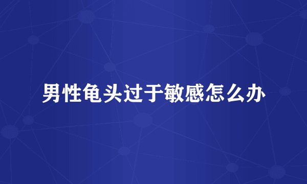 男性龟头过于敏感怎么办