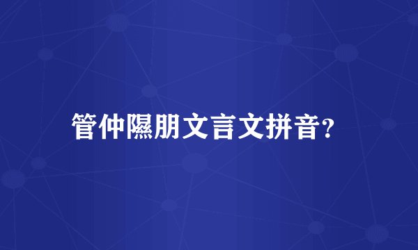 管仲隰朋文言文拼音？
