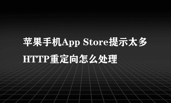 苹果手机App Store提示太多HTTP重定向怎么处理