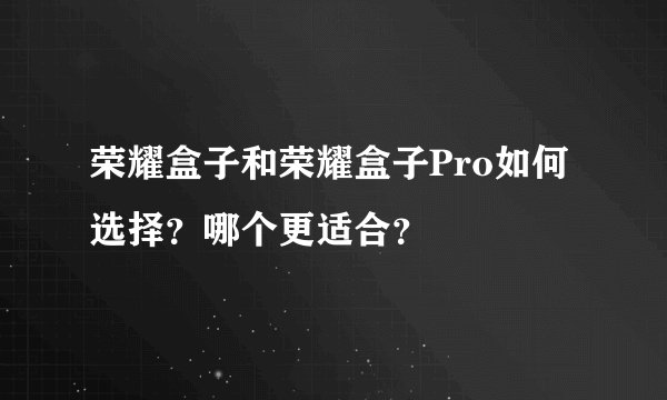 荣耀盒子和荣耀盒子Pro如何选择？哪个更适合？