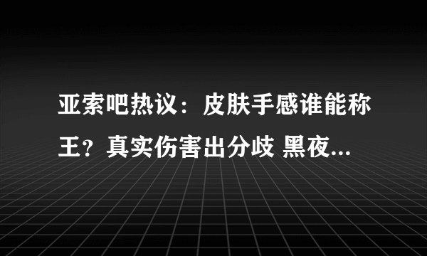 亚索吧热议：皮肤手感谁能称王？真实伤害出分歧 黑夜使者封神