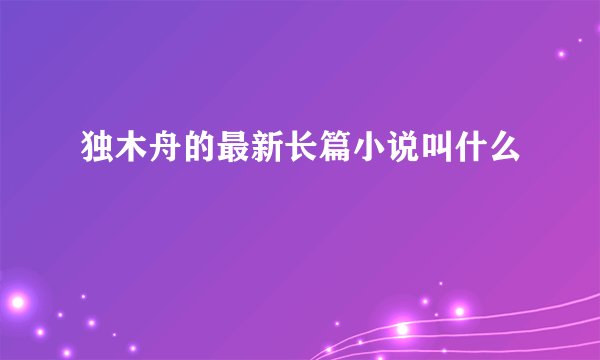 独木舟的最新长篇小说叫什么
