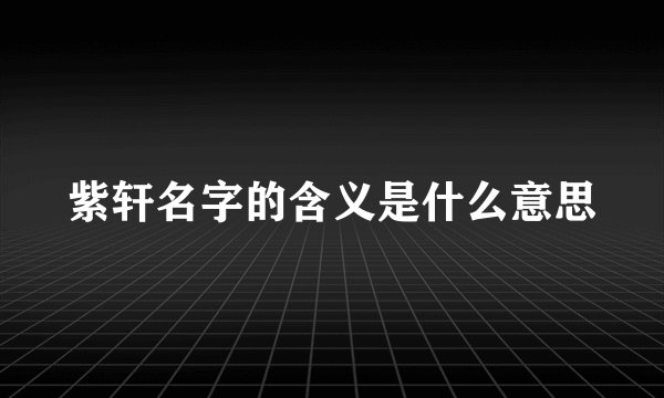 紫轩名字的含义是什么意思
