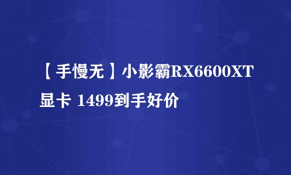 【手慢无】小影霸RX6600XT显卡 1499到手好价