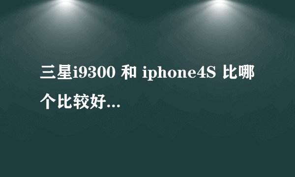 三星i9300 和 iphone4S 比哪个比较好,不容易出問題呢!谢谢!