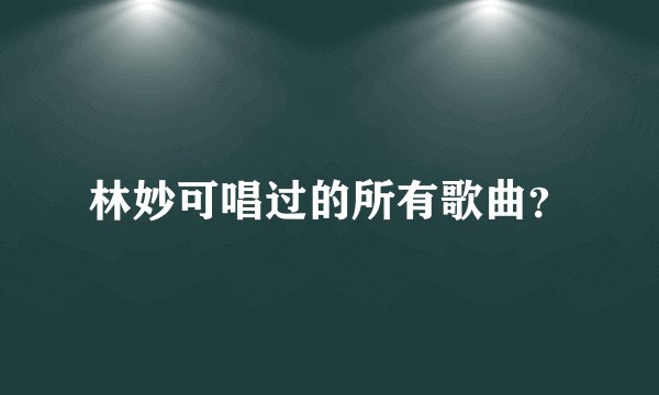 林妙可唱过的所有歌曲？