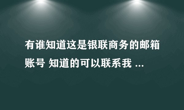 有谁知道这是银联商务的邮箱账号 知道的可以联系我 必有重谢