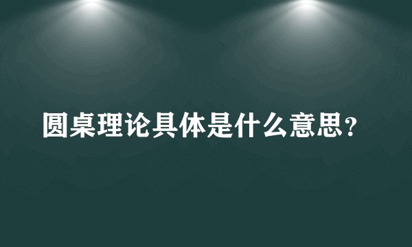 圆桌理论具体是什么意思?