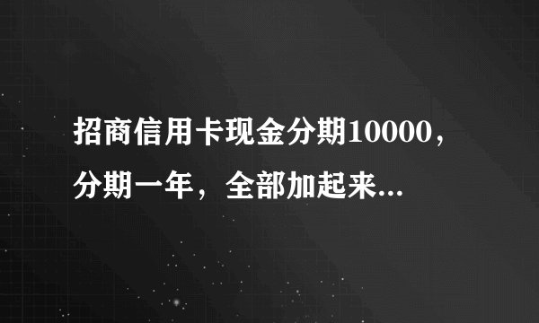 招商信用卡现金分期10000，分期一年，全部加起来一共要多少利息？