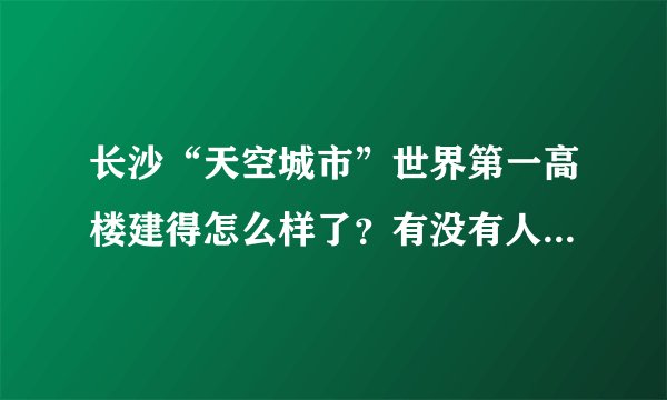 长沙“天空城市”世界第一高楼建得怎么样了？有没有人看过？是真的吗？