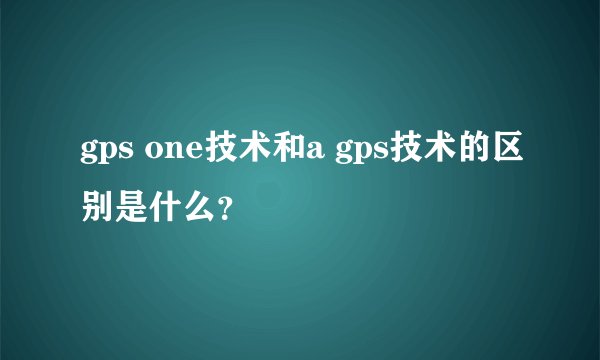 gps one技术和a gps技术的区别是什么？