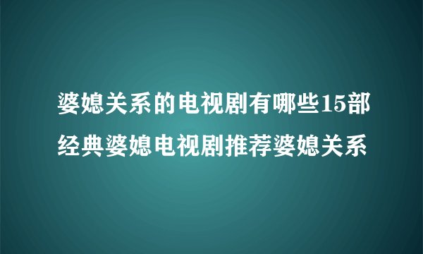 婆媳关系的电视剧有哪些15部经典婆媳电视剧推荐婆媳关系