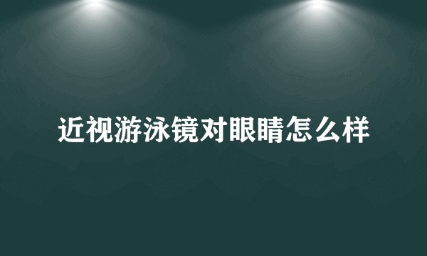 近视游泳镜对眼睛怎么样