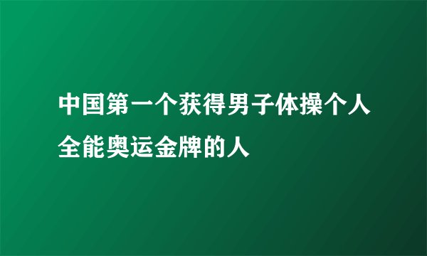中国第一个获得男子体操个人全能奥运金牌的人