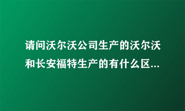 请问沃尔沃公司生产的沃尔沃和长安福特生产的有什么区别，要怎样区分呢？