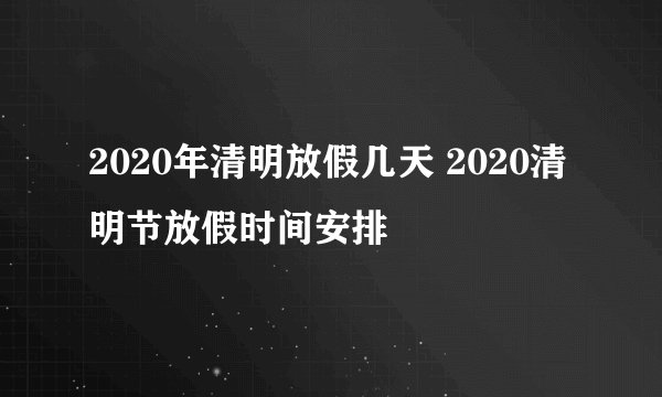 2020年清明放假几天 2020清明节放假时间安排