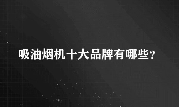 吸油烟机十大品牌有哪些？