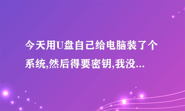 今天用U盘自己给电脑装了个系统,然后得要密钥,我没有密匙,怎么处理?求教