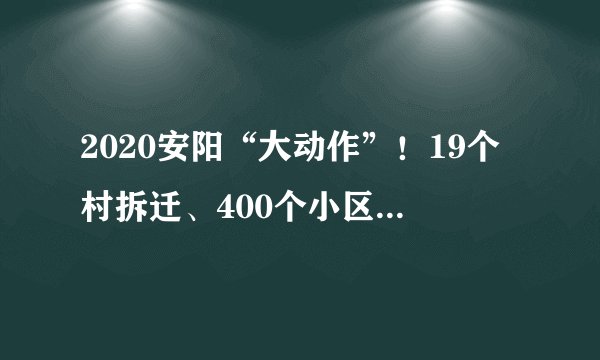 2020安阳“大动作”！19个村拆迁、400个小区改造、公园建设等！
