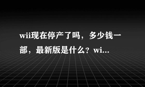wii现在停产了吗，多少钱一部，最新版是什么？wii U和它有什么区别？nds和3ds有什么区别，